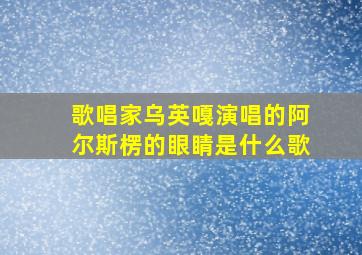 歌唱家乌英嘎演唱的阿尔斯楞的眼睛是什么歌