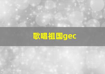 歌唱祖国gec