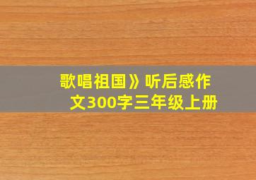 歌唱祖国》听后感作文300字三年级上册