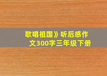 歌唱祖国》听后感作文300字三年级下册