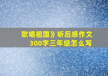 歌唱祖国》听后感作文300字三年级怎么写