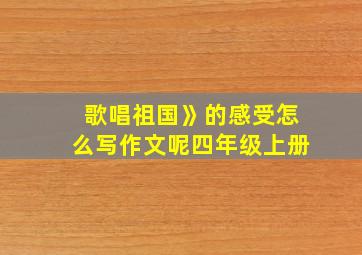 歌唱祖国》的感受怎么写作文呢四年级上册