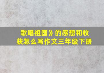 歌唱祖国》的感想和收获怎么写作文三年级下册