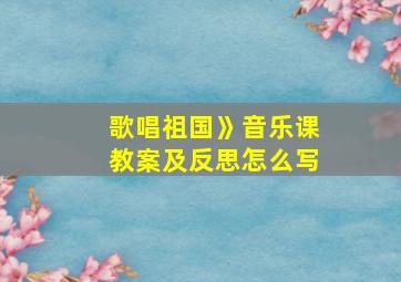 歌唱祖国》音乐课教案及反思怎么写