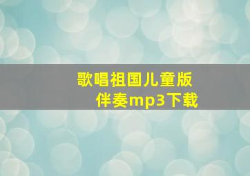 歌唱祖国儿童版伴奏mp3下载