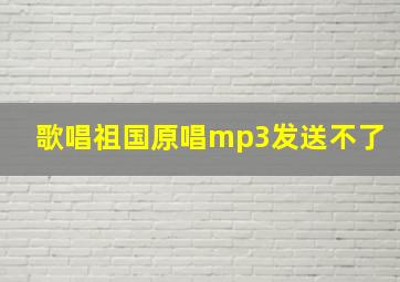 歌唱祖国原唱mp3发送不了