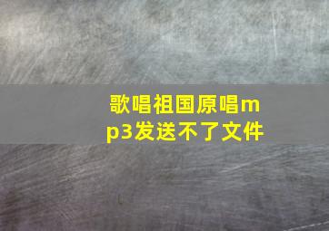 歌唱祖国原唱mp3发送不了文件