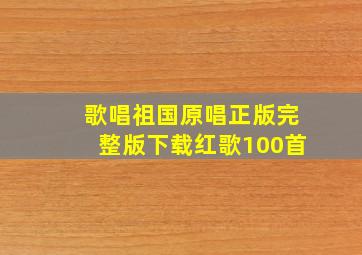 歌唱祖国原唱正版完整版下载红歌100首