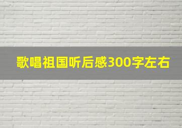 歌唱祖国听后感300字左右