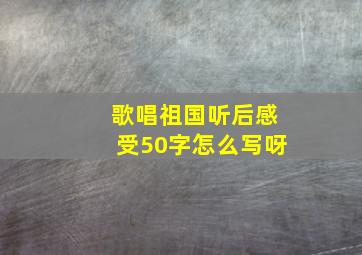 歌唱祖国听后感受50字怎么写呀