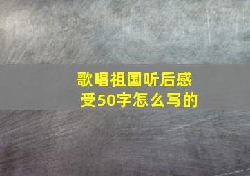 歌唱祖国听后感受50字怎么写的