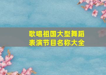 歌唱祖国大型舞蹈表演节目名称大全