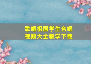 歌唱祖国学生合唱视频大全教学下载