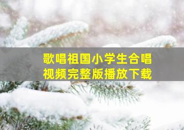 歌唱祖国小学生合唱视频完整版播放下载