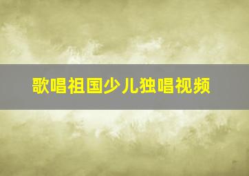 歌唱祖国少儿独唱视频