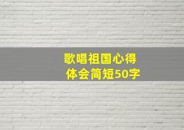 歌唱祖国心得体会简短50字