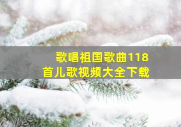 歌唱祖国歌曲118首儿歌视频大全下载