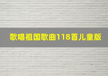 歌唱祖国歌曲118首儿童版