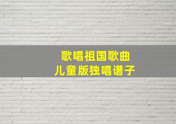 歌唱祖国歌曲儿童版独唱谱子