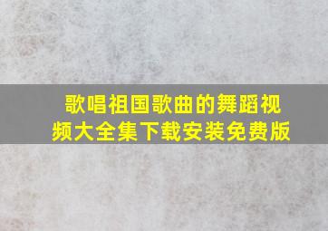 歌唱祖国歌曲的舞蹈视频大全集下载安装免费版