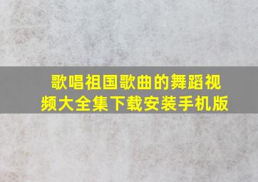 歌唱祖国歌曲的舞蹈视频大全集下载安装手机版