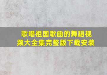 歌唱祖国歌曲的舞蹈视频大全集完整版下载安装