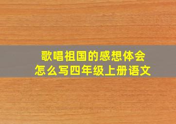 歌唱祖国的感想体会怎么写四年级上册语文