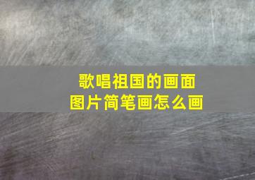 歌唱祖国的画面图片简笔画怎么画