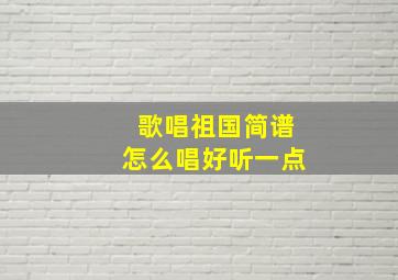 歌唱祖国简谱怎么唱好听一点