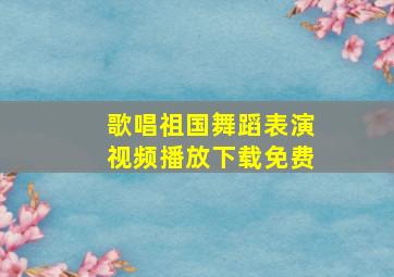 歌唱祖国舞蹈表演视频播放下载免费