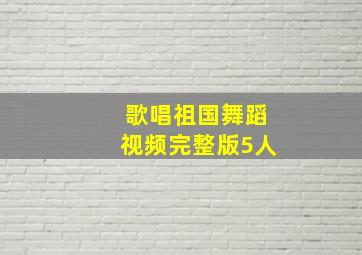 歌唱祖国舞蹈视频完整版5人