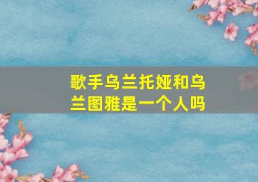 歌手乌兰托娅和乌兰图雅是一个人吗