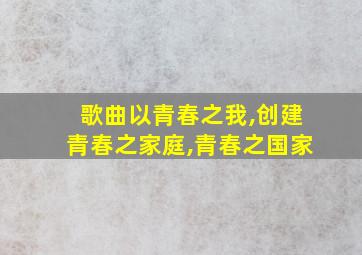 歌曲以青春之我,创建青春之家庭,青春之国家