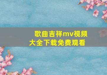 歌曲吉祥mv视频大全下载免费观看