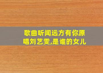 歌曲听闻远方有你原唱刘艺雯,是谁的女儿