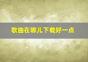 歌曲在哪儿下载好一点