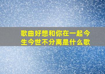 歌曲好想和你在一起今生今世不分离是什么歌