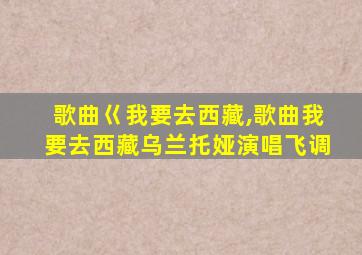 歌曲巜我要去西藏,歌曲我要去西藏乌兰托娅演唱飞调