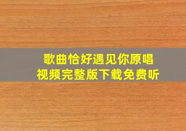 歌曲恰好遇见你原唱视频完整版下载免费听