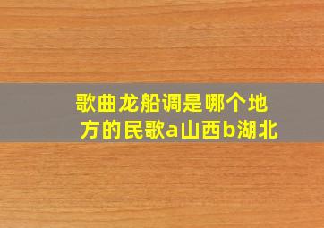 歌曲龙船调是哪个地方的民歌a山西b湖北