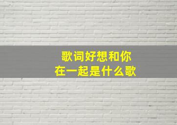 歌词好想和你在一起是什么歌