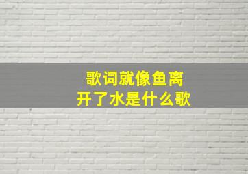 歌词就像鱼离开了水是什么歌