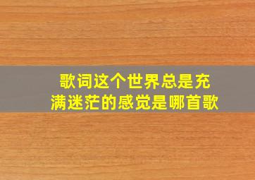 歌词这个世界总是充满迷茫的感觉是哪首歌