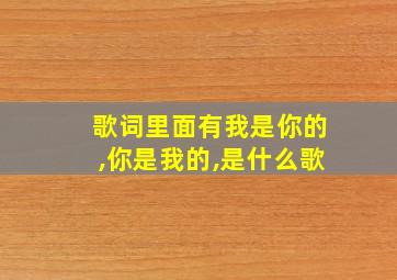 歌词里面有我是你的,你是我的,是什么歌