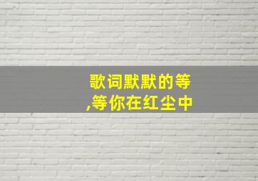 歌词默默的等,等你在红尘中