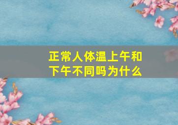 正常人体温上午和下午不同吗为什么