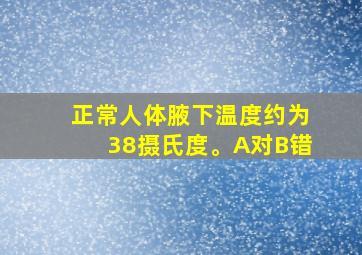 正常人体腋下温度约为38摄氏度。A对B错