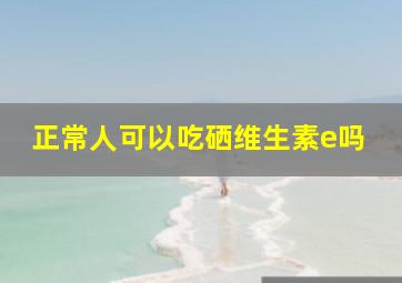 正常人可以吃硒维生素e吗