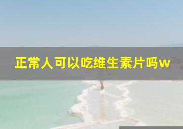 正常人可以吃维生素片吗w