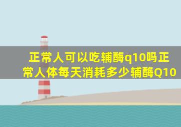 正常人可以吃辅酶q10吗正常人体每天消耗多少辅酶Q10